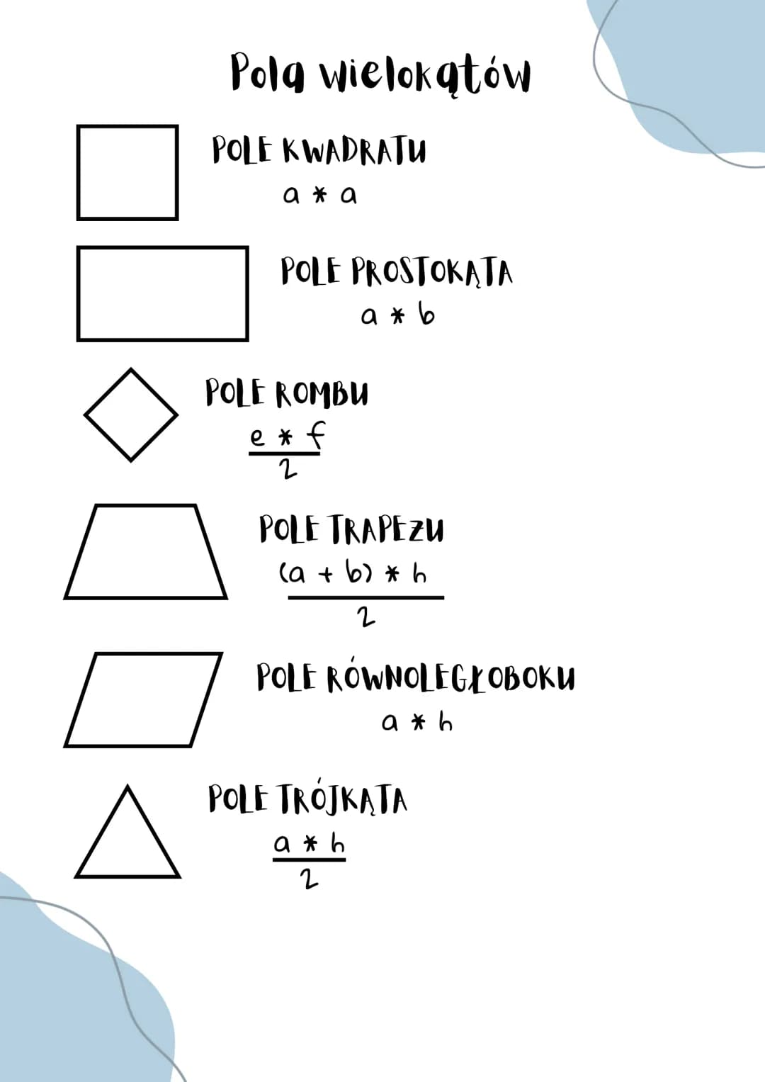 Pola wielokątów
POLE KWADRATU
ажа
POLE PROSTOKĄTA
a * b
POLE ROMBU
e* f
2
POLE TRAPEZU
(a + b) * h
2
POLE RÓWNOLEGXОВоки
a * b
POLE TRÓJKĄTA