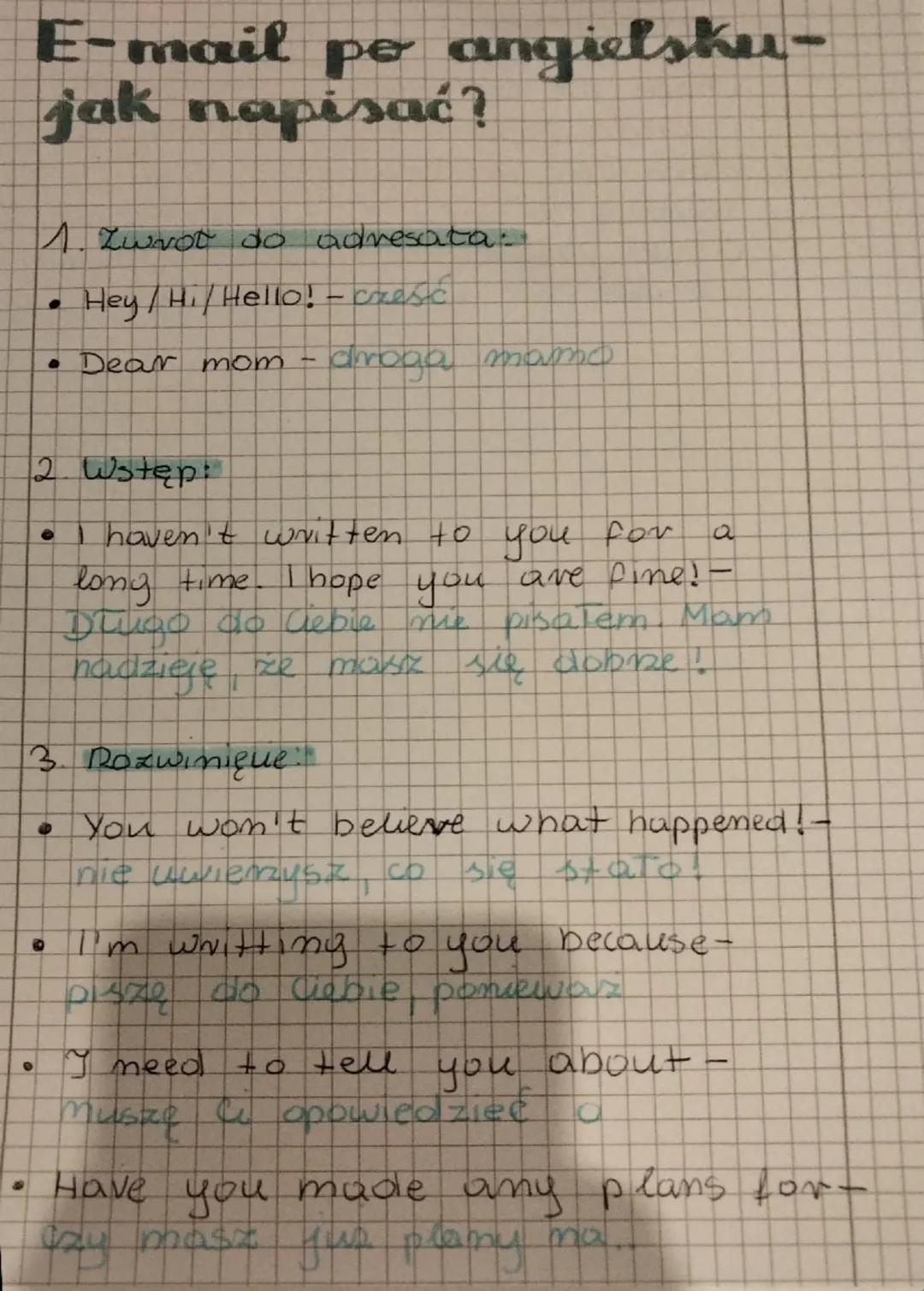 E-mail pe angielsku-
jak napisać?
1. Zwrot do adresata:
• Hey/Hi/Hello! - cresc
• Dear mom - droga mamo
2. Wstęp:
haven't written to you for