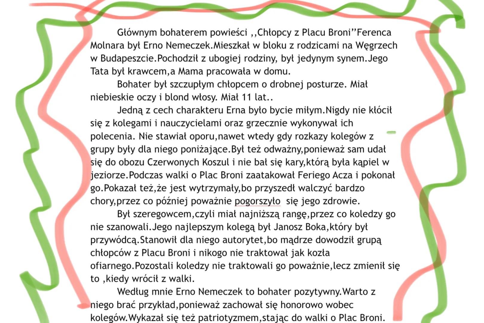 Głównym bohaterem powieści,,Chłopcy z Placu Broni" Ferenca
Molnara był Erno Nemeczek.Mieszkał w bloku z rodzicami na Węgrzech
w Budapeszcie.
