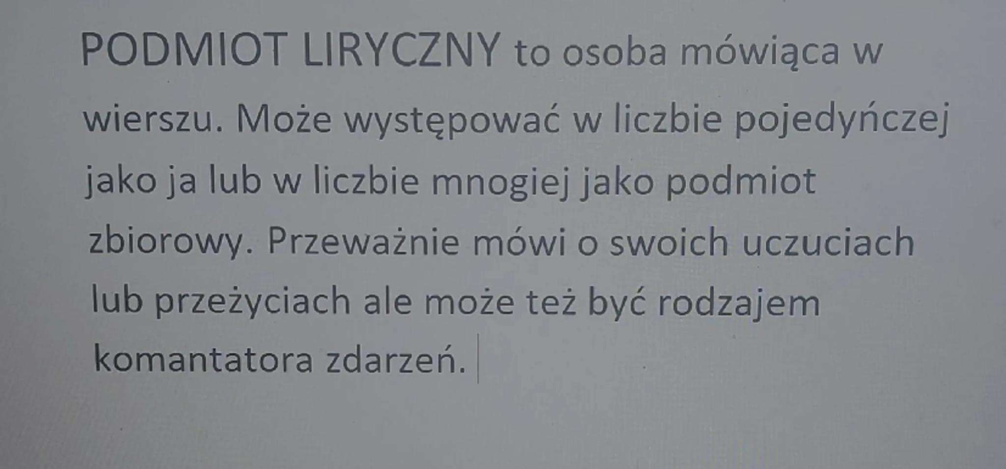 PODMIOT LIRYCZNY to osoba mówiąca w
wierszu. Może występować w liczbie pojedyńczej
jako ja lub w liczbie mnogiej jako podmiot
zbiorowy. Prze