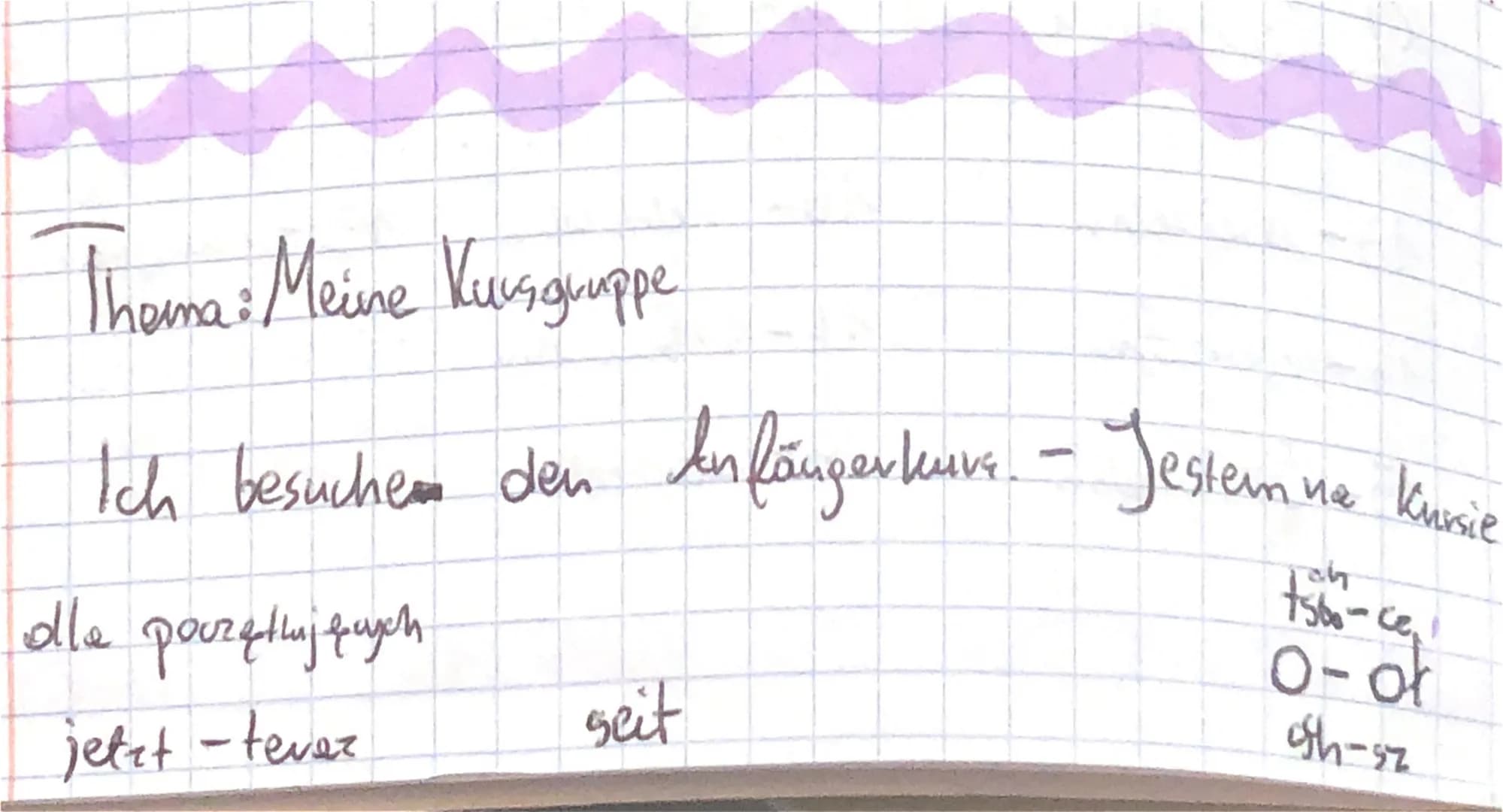 Thema: Meine Kursgruppe
Ich besuchen den Infängerkurs. - Jestem!
m na
dla począthij ugch
jetzt - tevaz
seit
Kursie
ch
tsbo-ce₁!
10-of
osh-5z