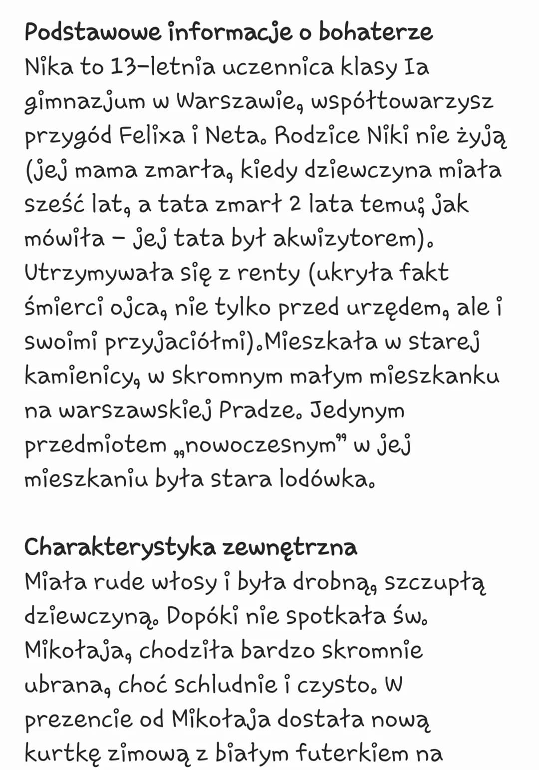 -
Podstawowe informacje o bohaterze
Nika to 13-letnia uczennica klasy Ia
gimnazjum w Warszawie, współtowarzysz
przygód Felixa i Neta. Rodzic