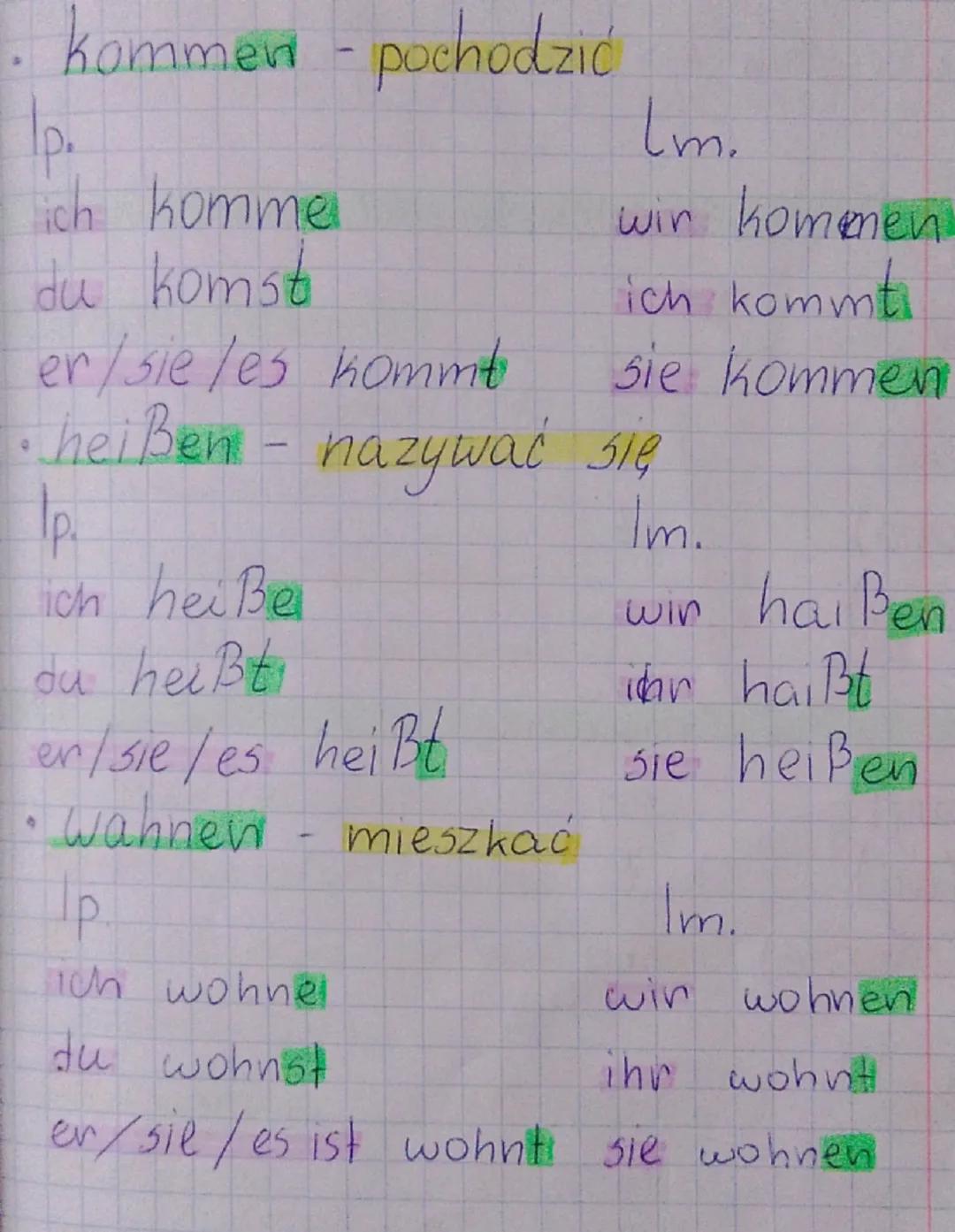 kommen
pochodzić
|p.
lm.
ich komme
du komst
win kommen
er/sie/es kommt
•heißen- nazywać się
Ip
ich heiße
du heißt
er/sie/es heißt
Wahnew
p
I