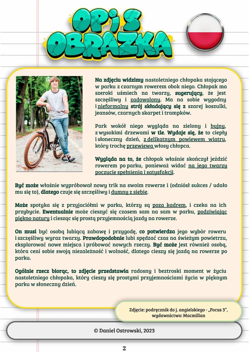 Opis
OBRAZKA
✔
In the picture we can see a teenage boy standing in
a park with his black bike beside him. The boy has
a big smile on his fac