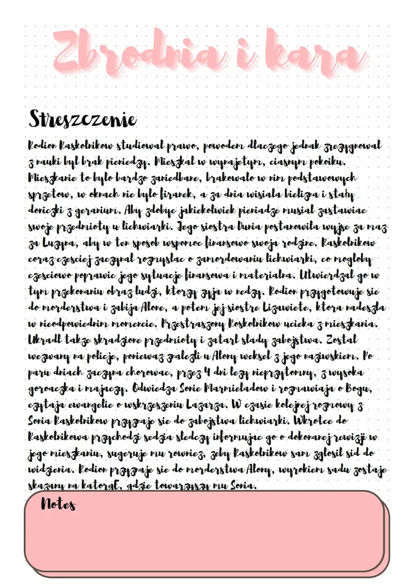 Zbrodnia i kara
Streszczenie
Rodion Raskolnikow studiowal prawo, powodem dlaczego jednak zrezygnowal
z nauki byl brak pieniedzy. Mieszkał w 