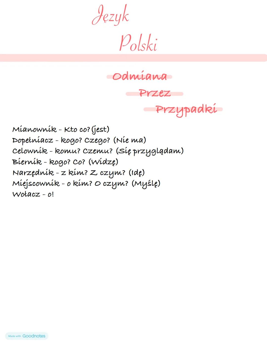 Język
Polski
Made with Goodnotes
Odmiana
Przez
-Przypadki
Mianownik - Kto co? (jest)
Dopełniacz - kogo? Czego? (Nie ma)
Celownik - komu? Cze