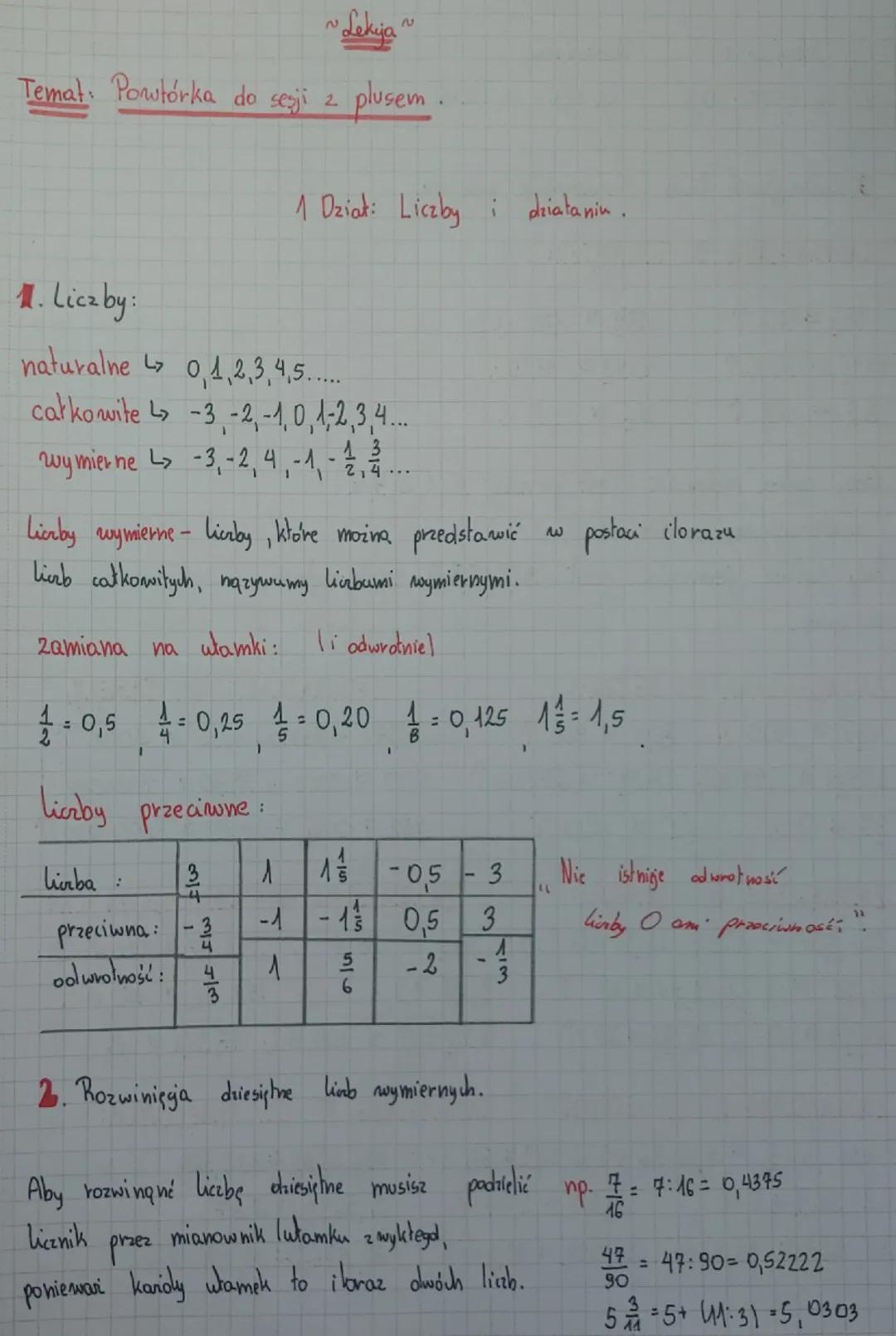 ~ Lekija

Temat: Powtórka do sesji z plusem.

1 Dział: Liczby i działanin.
1. Liczby:
naturalne 0,1,2,3,4,5..
całkowite -3,-2,-1,0,1,2,3,4..