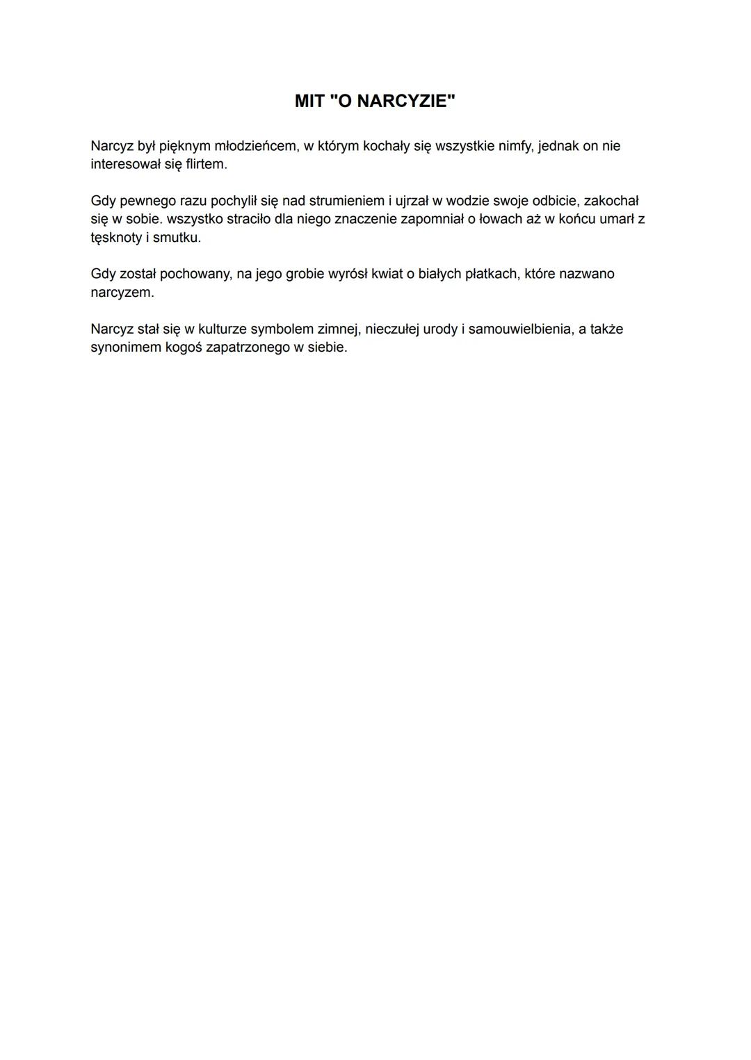 MIT "O NARCYZIE"
Narcyz był pięknym młodzieńcem, w którym kochały się wszystkie nimfy, jednak on nie
interesował się flirtem.
Gdy pewnego ra