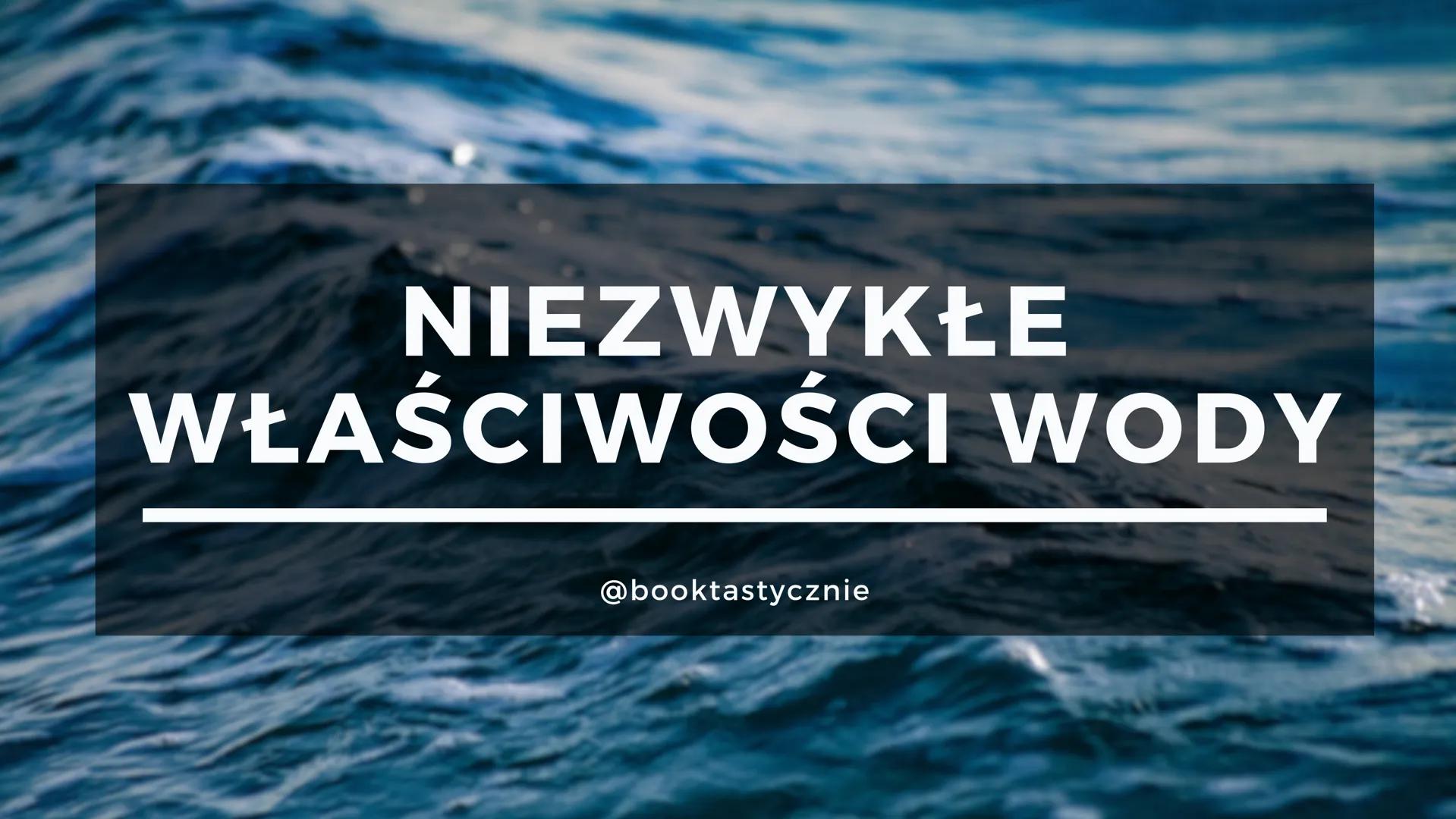 # NIEZWYKŁE
# WŁAŚCIWOŚCI WODY
@booktastycznie # CZYM JEST WODA?
Woda jest jednym z najbardziej rozpowszechnionych związków
chemicznych na