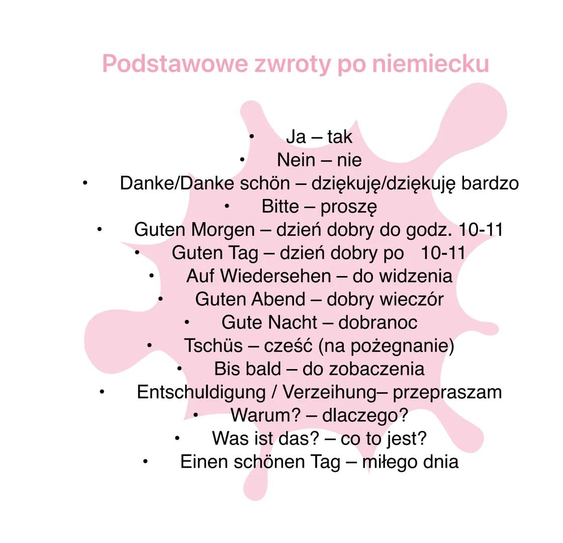 Podstawowe zwroty po niemiecku
●
Ja - tak
Nein - nie
Danke/Danke schön – dziękuję/dziękuję bardzo
Bitte - proszę
Guten Morgen - dzień dobry