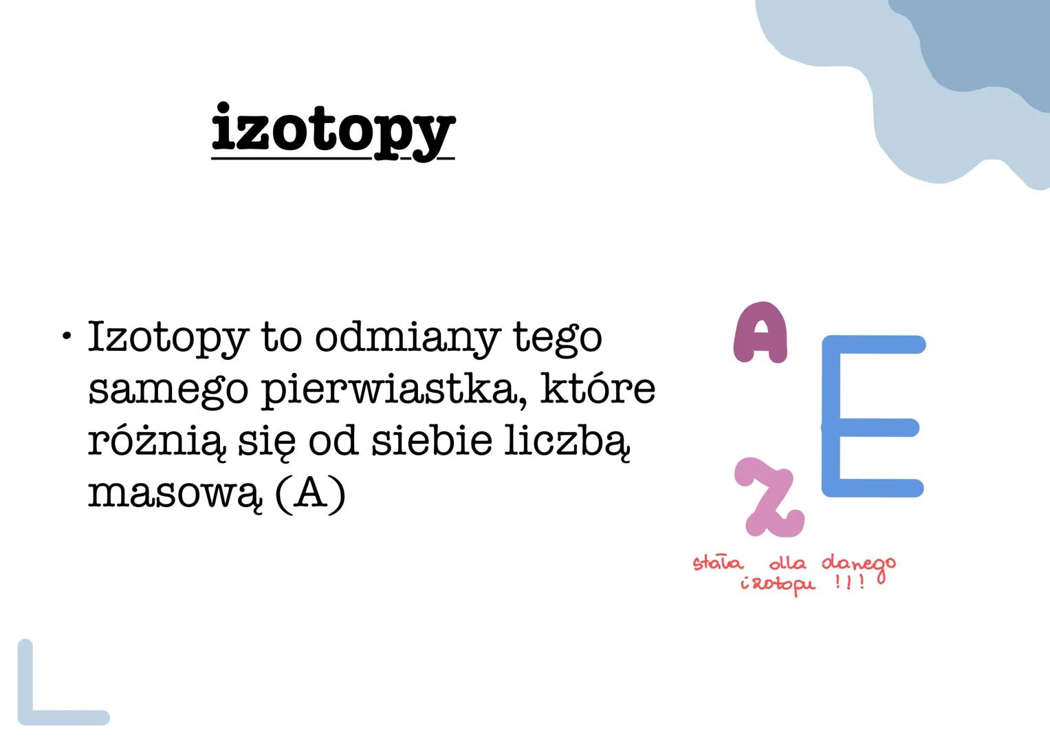 izotopy
Izotopy to odmiany tego
samego pierwiastka, które
różnią się od siebie liczbą
masową (A)
stała
A
2
E
olla danego
izotopu !!!
L izoto