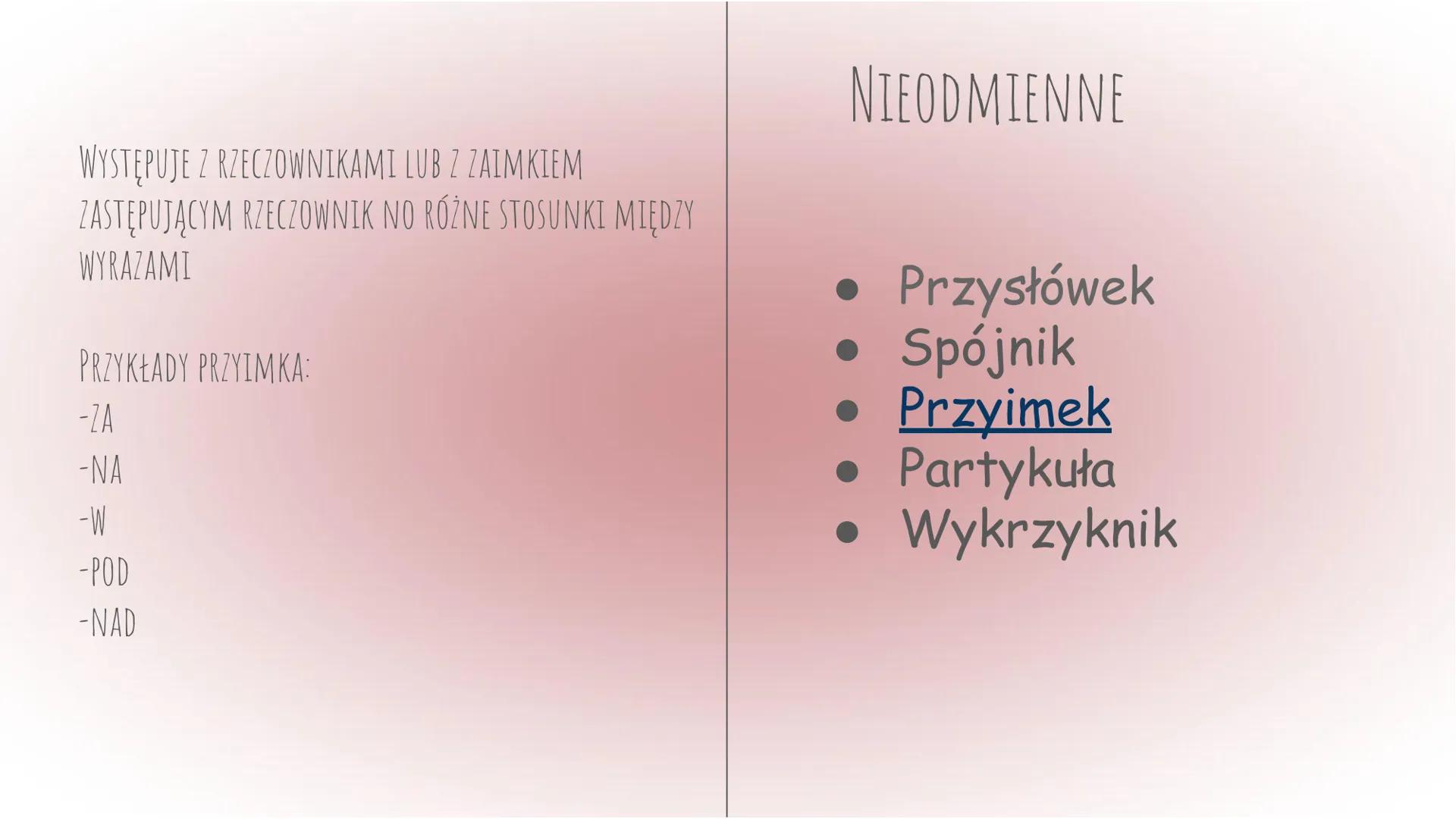 Części mowy
Język polski ODMIENNE
• Rzeczownik
• Czasownik
• Przymiotnik
• Liczebnik
• Zaimek
NIEODMIENNE
• Przysłówek
• Spójnik
• Przyimek