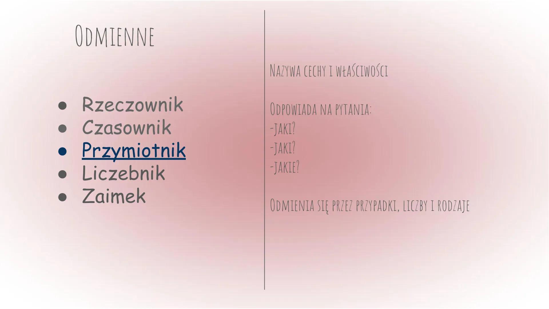 Części mowy
Język polski ODMIENNE
• Rzeczownik
• Czasownik
• Przymiotnik
• Liczebnik
• Zaimek
NIEODMIENNE
• Przysłówek
• Spójnik
• Przyimek