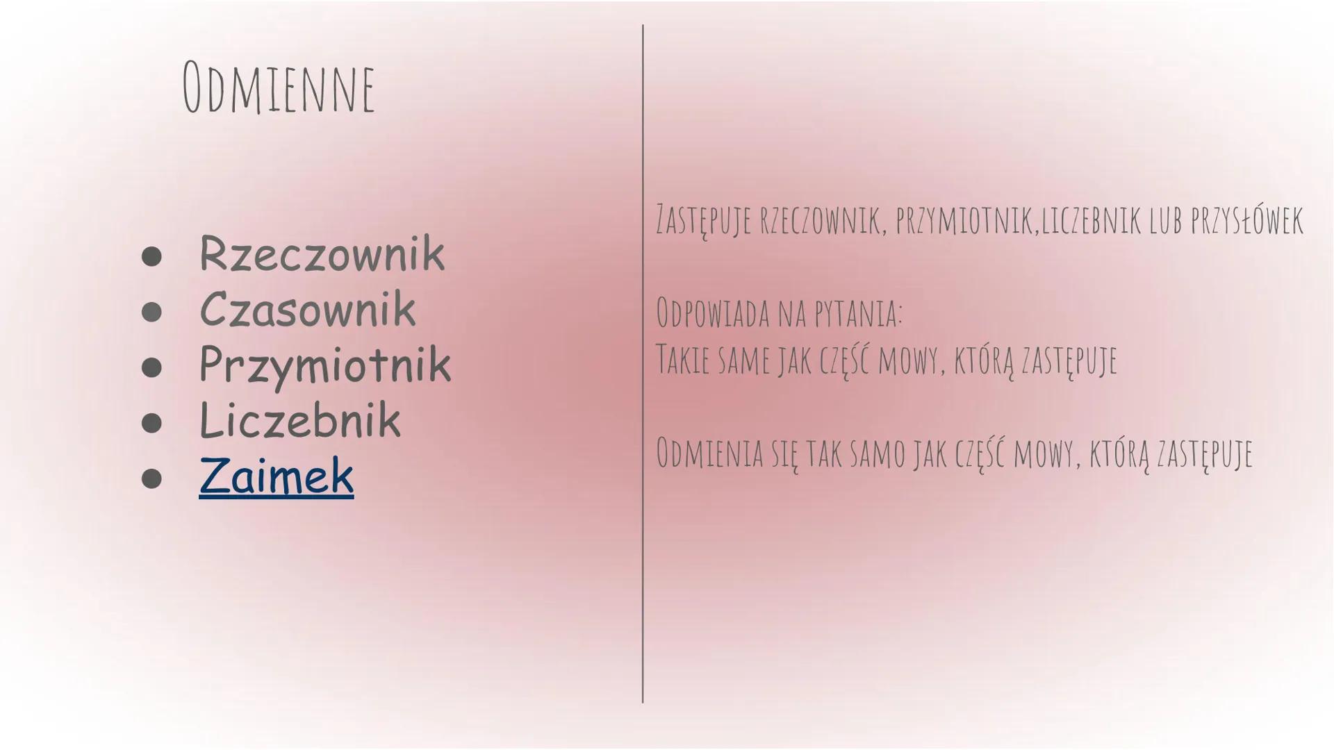 Części mowy
Język polski ODMIENNE
• Rzeczownik
• Czasownik
• Przymiotnik
• Liczebnik
• Zaimek
NIEODMIENNE
• Przysłówek
• Spójnik
• Przyimek