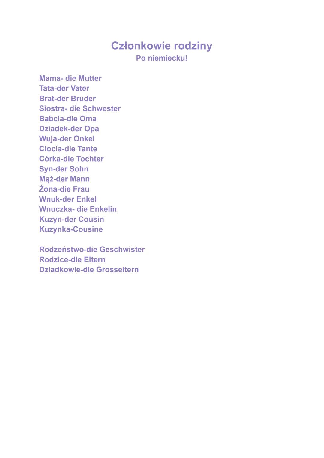 Członkowie rodziny
Po niemiecku!
Mama- die Mutter
Tata-der Vater
Brat-der Bruder
Siostra- die Schwester
Babcia-die Oma
Dziadek-der Opa
Wuja