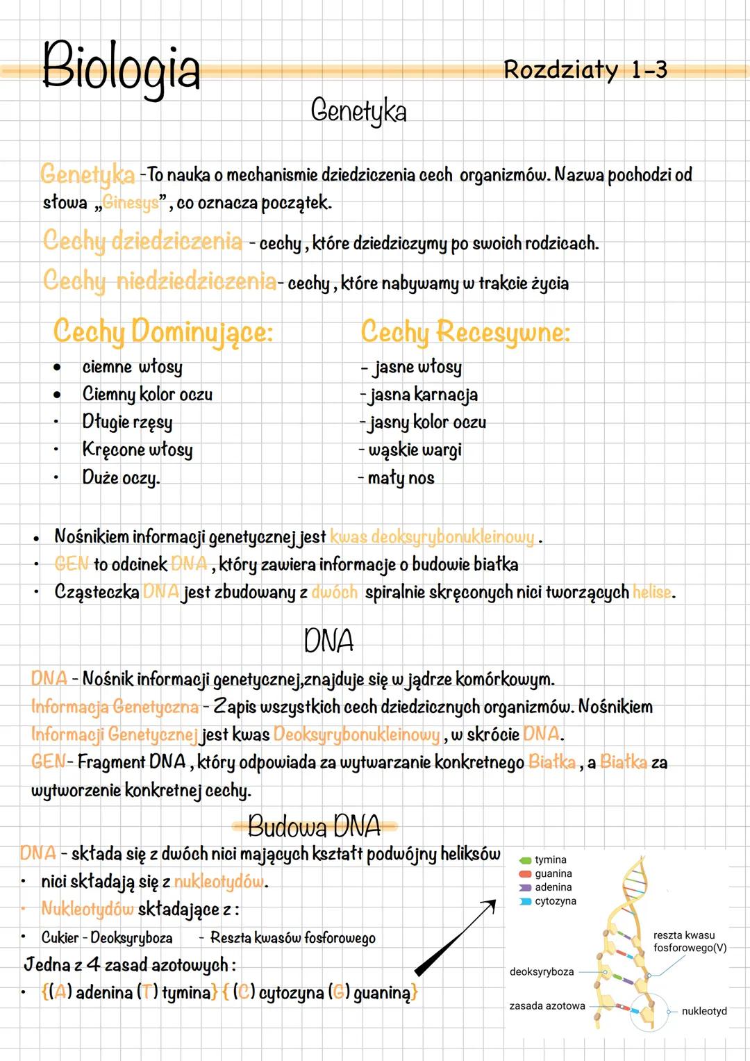 Biologia
Genetyka
Rozdziały 1-3
•
.
.
Genetyka -To nauka o mechanismie dziedziczenia cech organizmów. Nazwa pochodzi od
słowa „Ginesys", co