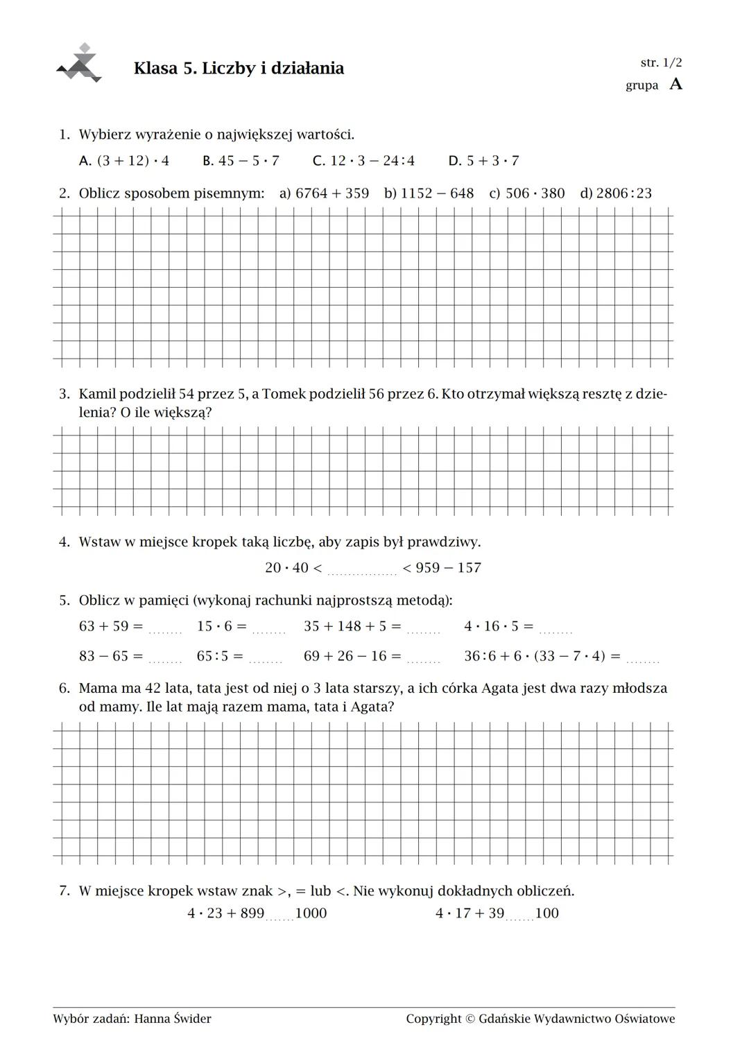 Klasa 5. Liczby i działania
1. Wybierz wyrażenie o największej wartości.
Α. (3+12) 4
B. 45-5-7
C. 123-24:4
D.5+3.7
2. Oblicz sposobem pise