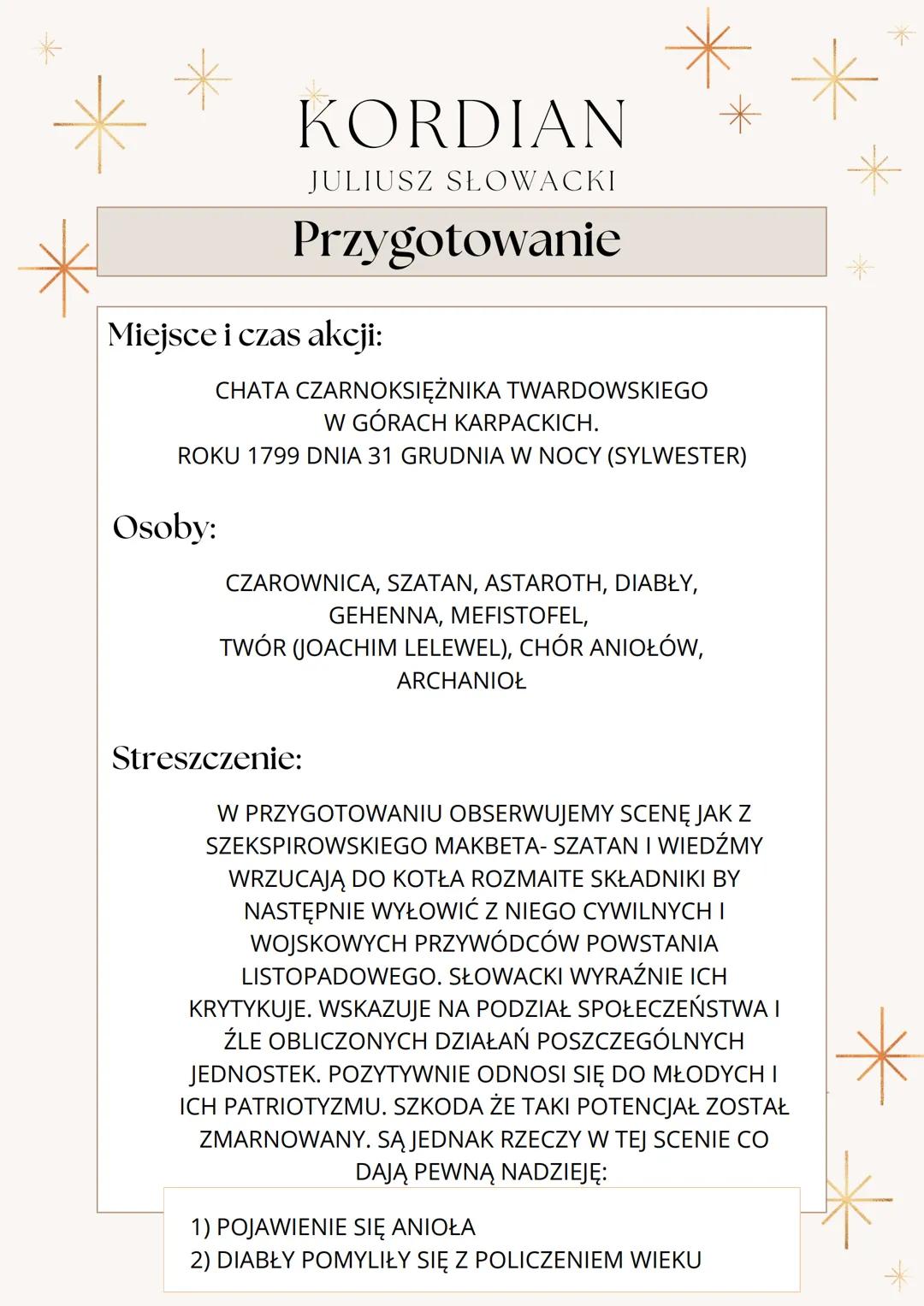 KORDIAN
JULIUSZ SŁOWACKI
# Przygotowanie
## Miejsce i czas akcji:
CHATA CZARNOKSIĘŻNIKA TWARDOWSKIEGO
W GÓRACH KARPACKICH.
ROKU 1799 DNIA