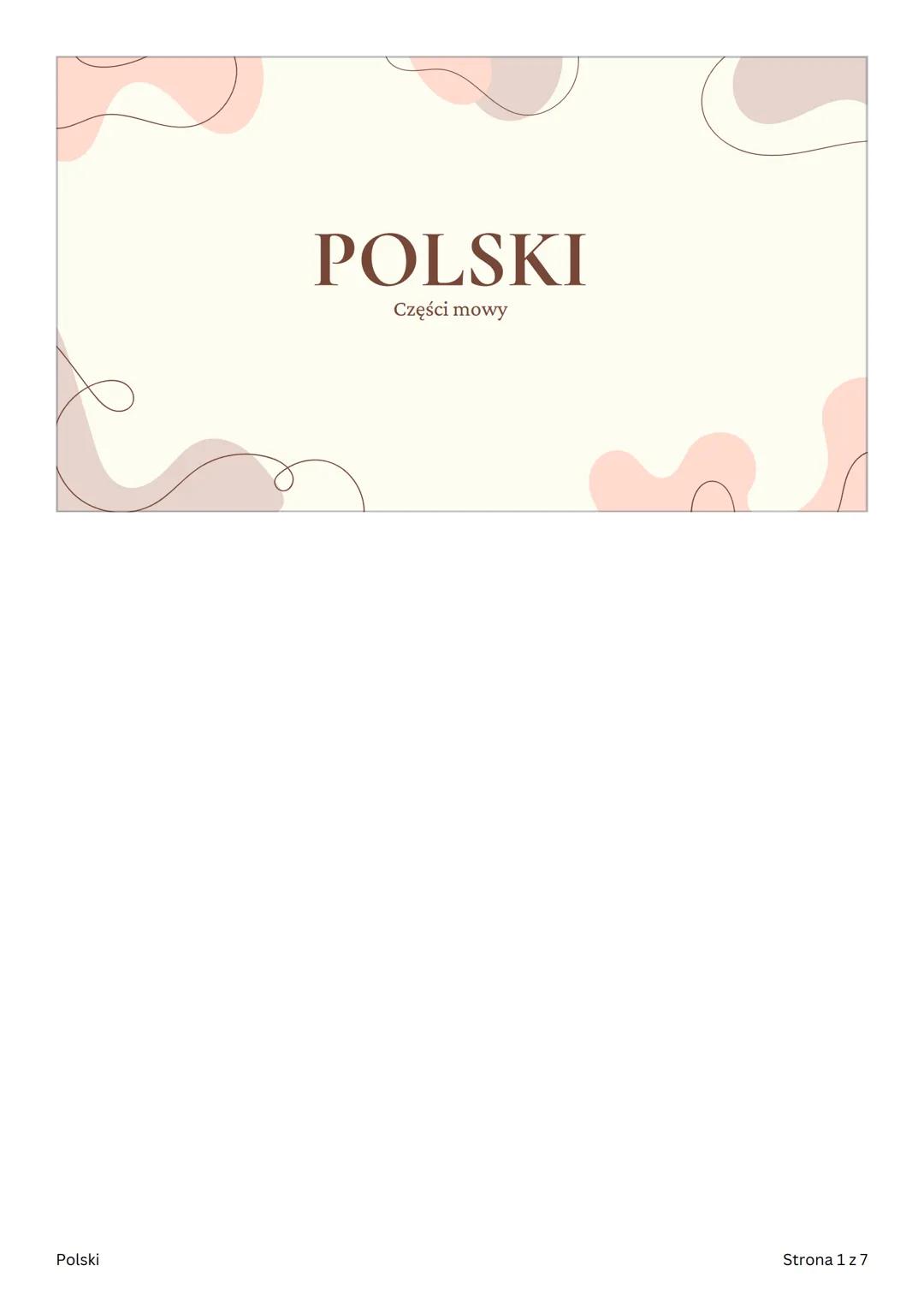 POLSKI
Części mowy
Polski
Strona 1 z 7 CZĘŚCI MOWY
ODMIENNE
• czasownik
• Rzeczownik
•
przymiotnik
• Zaimek
•
Liczebnik
Polski
Strona 2 z 7