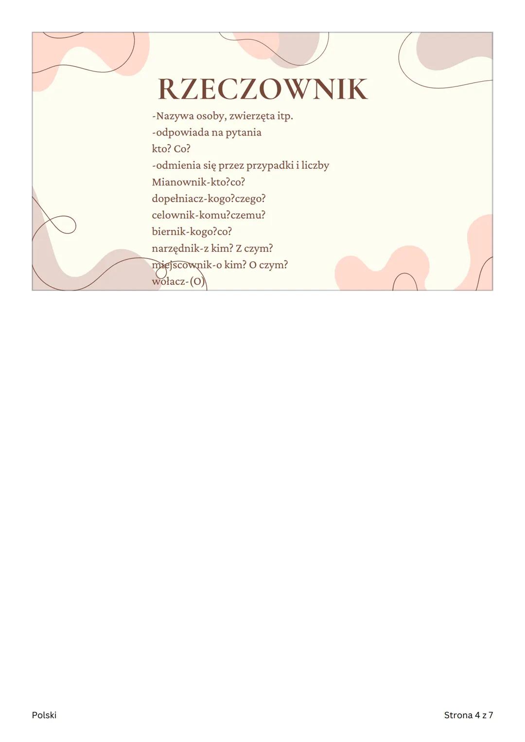 POLSKI
Części mowy
Polski
Strona 1 z 7 CZĘŚCI MOWY
ODMIENNE
• czasownik
• Rzeczownik
•
przymiotnik
• Zaimek
•
Liczebnik
Polski
Strona 2 z 7