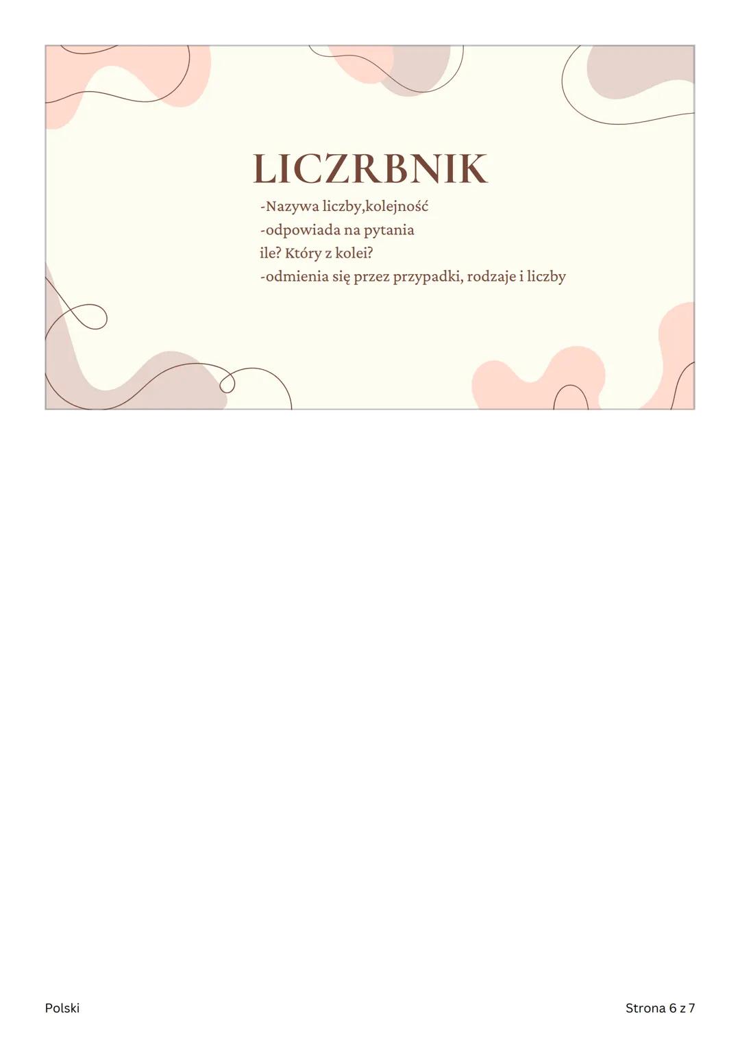 POLSKI
Części mowy
Polski
Strona 1 z 7 CZĘŚCI MOWY
ODMIENNE
• czasownik
• Rzeczownik
•
przymiotnik
• Zaimek
•
Liczebnik
Polski
Strona 2 z 7