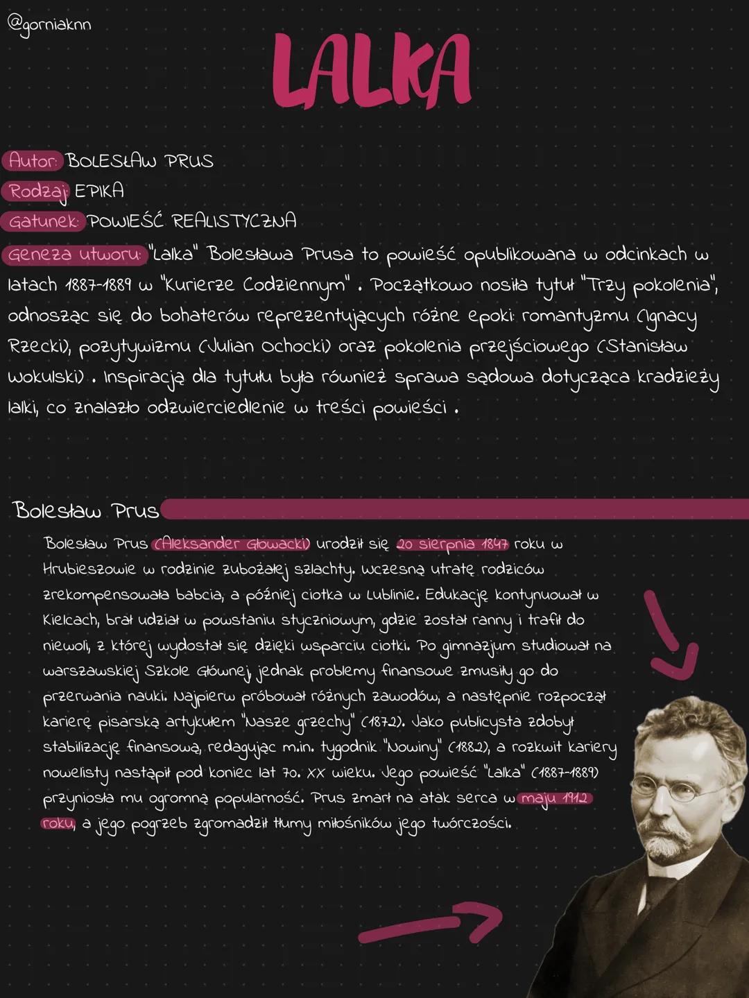 # LALKA
*Autor:* BOLESŁAW PRUS
*Rodzaj:* EPIKA
*Gatunek:* POWIEŚĆ REALISTYCZNA
*Geneza utworu:* "Lalka" Bolesława Prusa to powieść opubliko