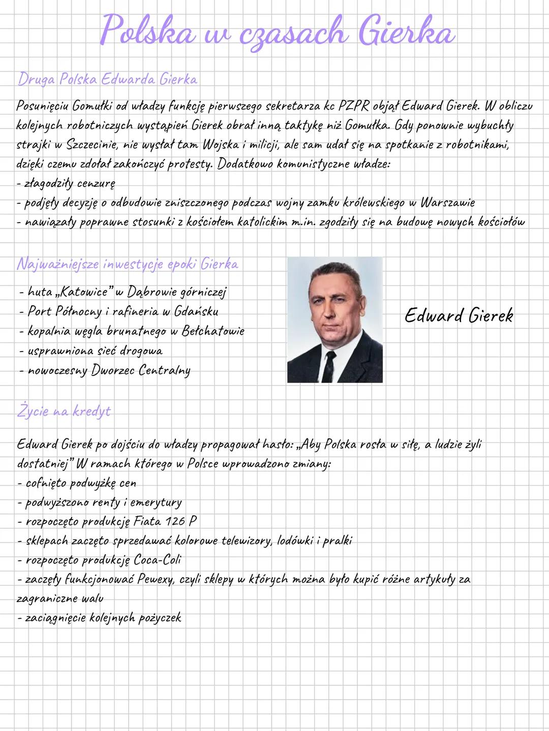 # Polska w czasach Gierka
Druga Polska Edwarda Gierka
Posunięciu Gomułki od władzy funkcję pierwszego sekretarza kc PZPR objął Edward Gier