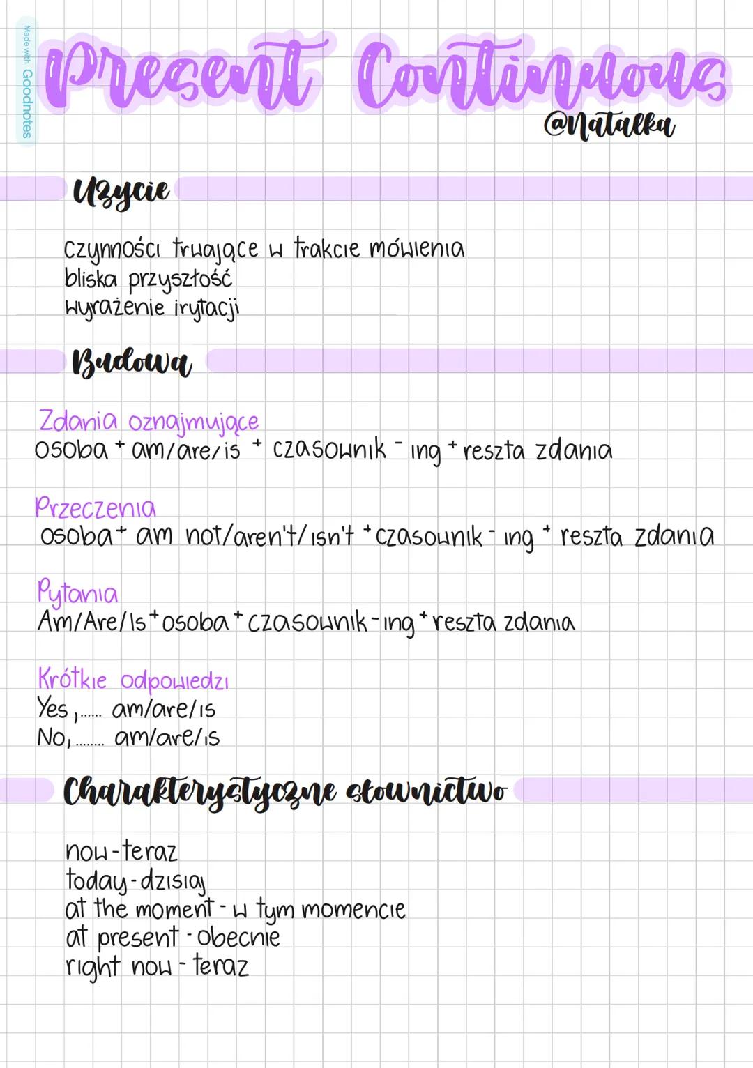 Made with Goodnotes
Present Continuous
@Natalka
Użycie
Czynności trwające w trakcie mówienia
bliska przyszłość
wyrażenie irytacji
Budowa
Zda