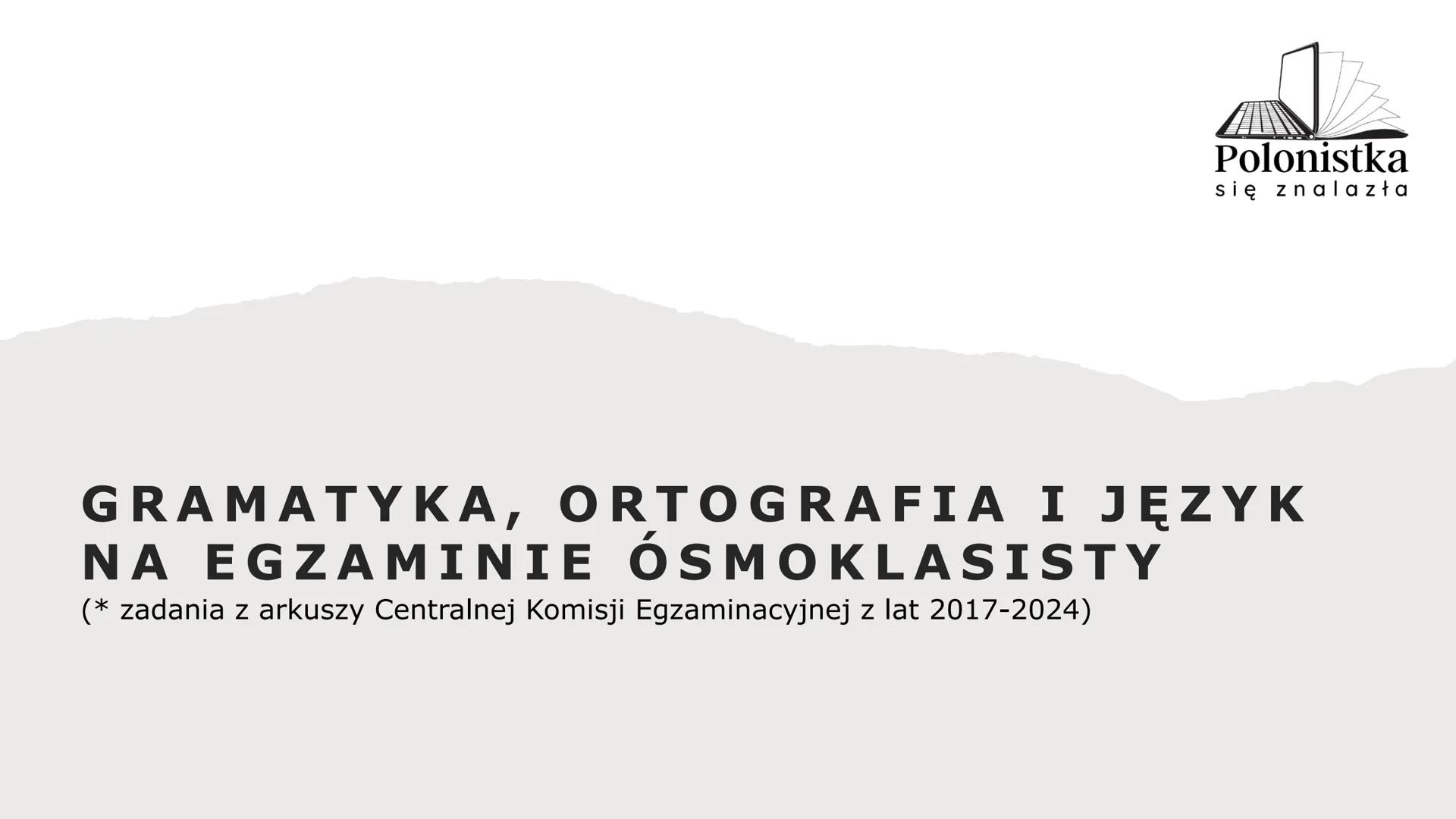 Polonistka
się znalazła
GRAMATYKA, ORTOGRAFIA I JĘZYK
NA EGZAMINIE ÓSMOKLASISTY
(* zadania z arkuszy Centralnej Komisji Egzaminacyjnej z la