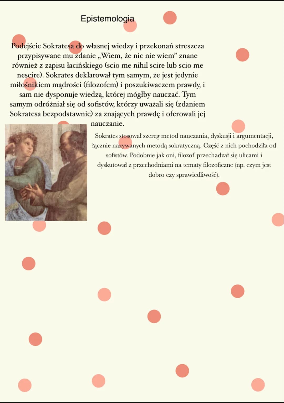 # Epistemologia
Podejście Sokratesa do własnej wiedzy i przekonań streszcza przypisywane mu zdanie „Wiem, że nic nie wiem" znane również z z