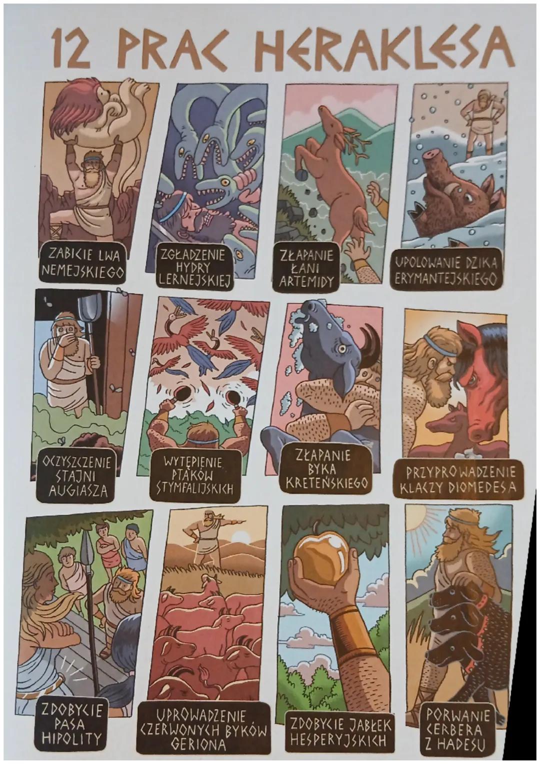 12 PRA< HERAKLESA
ZABICIE LWA
NEMEJSKIEGO
ZGŁADZENIE
ZŁAPANIE
UPOLOWANIE DZIKA
HYDRY
LERNEJSKIEJ
ŁANI
ARTEMIDY
ERYMANTEJSKIEGO
OCZYSZCZENIE