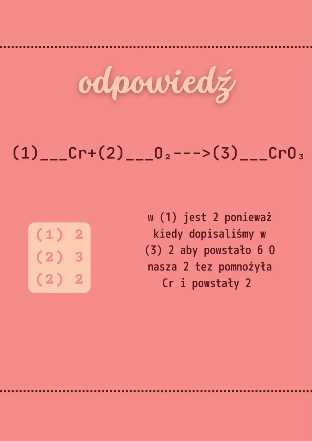# odpowiedź
(1)___Cr+(2)___O$_2$--->(3)___CrO$_3$
* (1) 2
* (2) 3
* (2) 2
w (1) jest 2 ponieważ
kiedy dopisaliśmy w
(3) 2 aby powstało 6